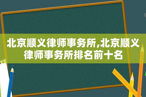 北京順義律師事務(wù)所,北京順義律師事務(wù)所排名前十名