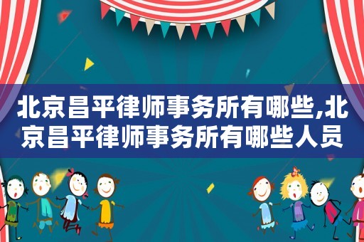 北京昌平律師事務所有哪些,北京昌平律師事務所有哪些人員