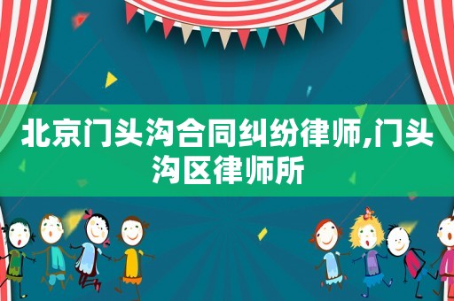 北京門頭溝合同糾紛律師,門頭溝區(qū)律師所