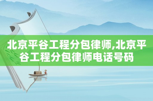 北京平谷工程分包律師,北京平谷工程分包律師電話號碼