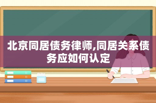 北京同居債務(wù)律師,同居關(guān)系債務(wù)應(yīng)如何認(rèn)定