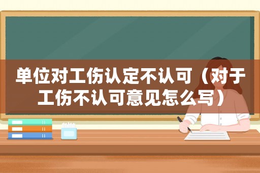 單位對工傷認(rèn)定不認(rèn)可（對于工傷不認(rèn)可意見怎么寫）