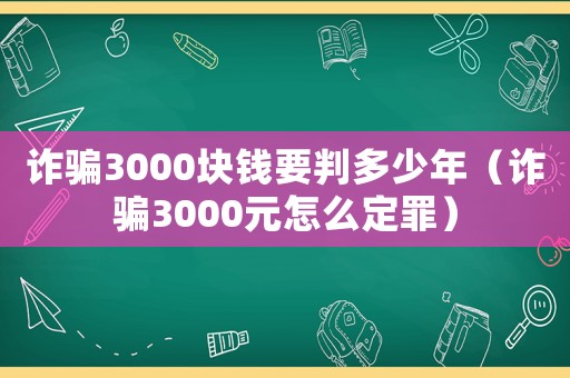 詐騙3000塊錢要判多少年（詐騙3000元怎么定罪）