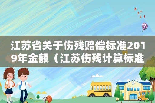 江蘇省關(guān)于傷殘賠償標(biāo)準(zhǔn)2019年金額（江蘇傷殘計算標(biāo)準(zhǔn)2014）