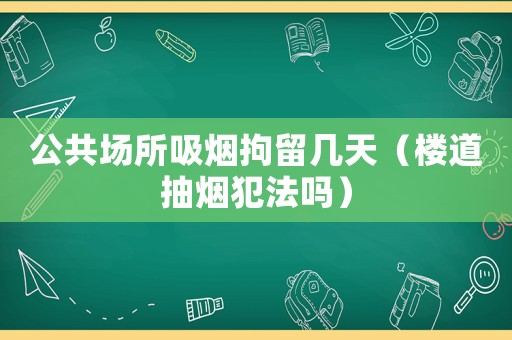 公共場(chǎng)所吸煙拘留幾天（樓道抽煙犯法嗎）