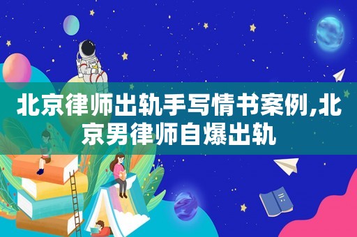 北京律師出軌手寫(xiě)情書(shū)案例,北京男律師自爆出軌