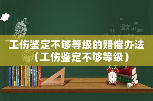 工傷鑒定不夠等級的賠償辦法（工傷鑒定不夠等級）