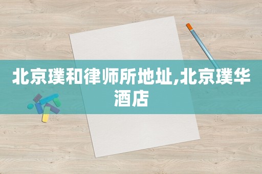 北京璞和律師所地址,北京璞華酒店