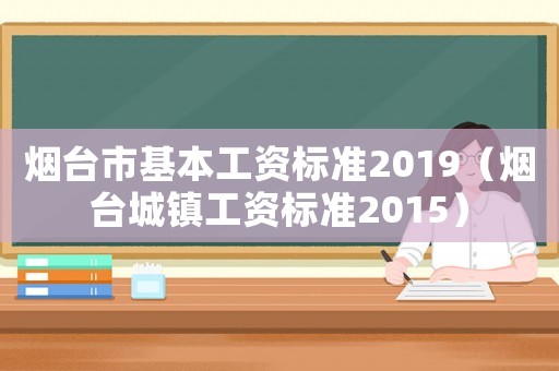 煙臺市基本工資標(biāo)準(zhǔn)2019（煙臺城鎮(zhèn)工資標(biāo)準(zhǔn)2015）