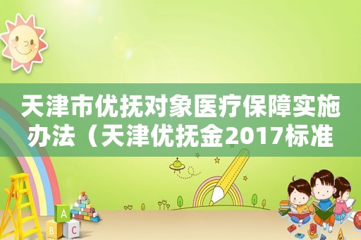 天津市優(yōu)撫對象醫(yī)療保障實(shí)施辦法（天津優(yōu)撫金2017標(biāo)準(zhǔn)表）