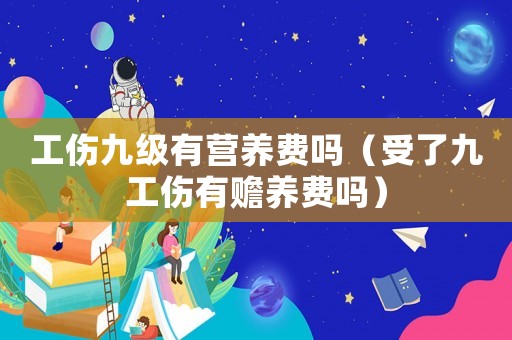 工傷九級有營養(yǎng)費(fèi)嗎（受了九工傷有贍養(yǎng)費(fèi)嗎）