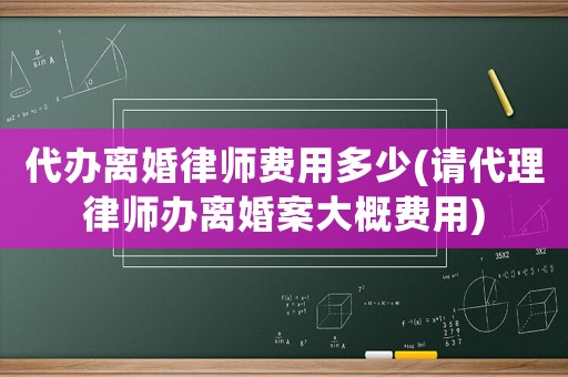 代辦離婚律師費用多少(請代理律師辦離婚案大概費用)