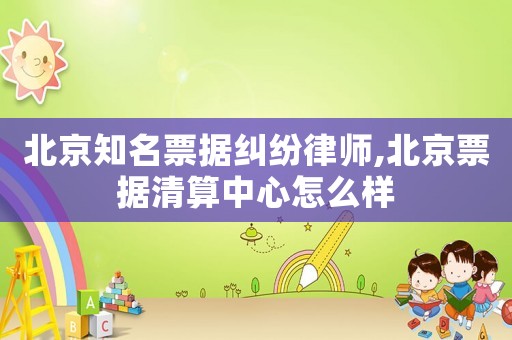 北京知名票據(jù)糾紛律師,北京票據(jù)清算中心怎么樣