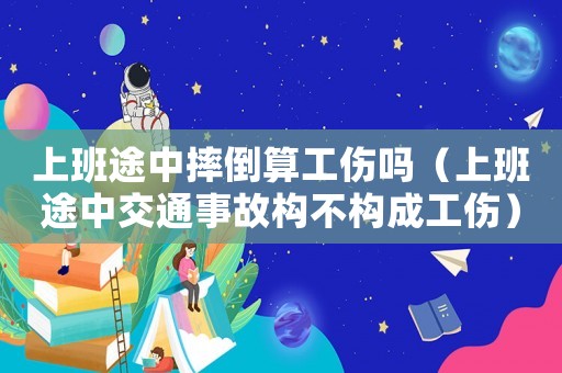 上班途中摔倒算工傷嗎（上班途中交通事故構(gòu)不構(gòu)成工傷）
