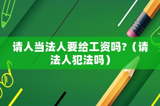 請人當(dāng)法人要給工資嗎?（請法人犯法嗎）