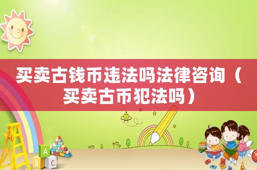 買賣古錢幣違法嗎法律咨詢（買賣古幣犯法嗎）