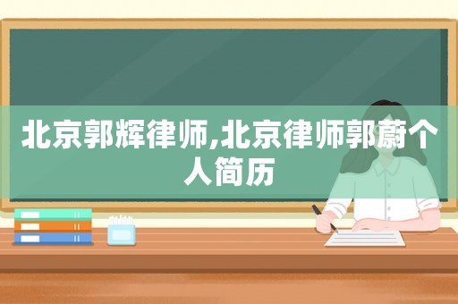 北京郭輝律師,北京律師郭蔚個人簡歷