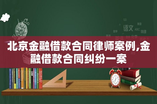 北京金融借款合同律師案例,金融借款合同糾紛一案