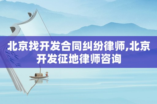 北京找開發(fā)合同糾紛律師,北京開發(fā)征地律師咨詢