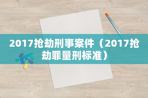 2017搶劫刑事案件（2017搶劫罪量刑標準）