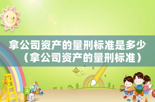 拿公司資產(chǎn)的量刑標(biāo)準(zhǔn)是多少（拿公司資產(chǎn)的量刑標(biāo)準(zhǔn)）