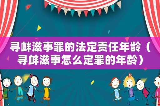 尋釁滋事罪的法定責(zé)任年齡（尋釁滋事怎么定罪的年齡）