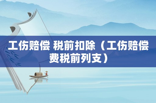 工傷賠償 稅前扣除（工傷賠償費稅前列支）