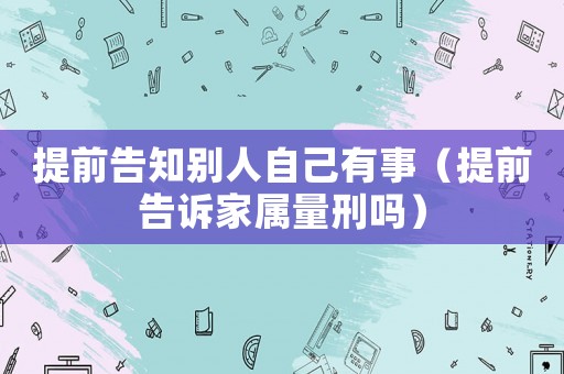 提前告知?jiǎng)e人自己有事（提前告訴家屬量刑嗎）