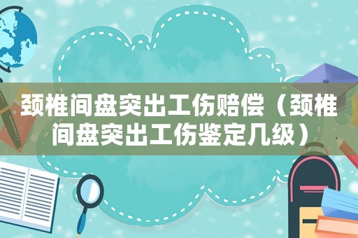 頸椎間盤(pán)突出工傷賠償（頸椎間盤(pán)突出工傷鑒定幾級(jí)）