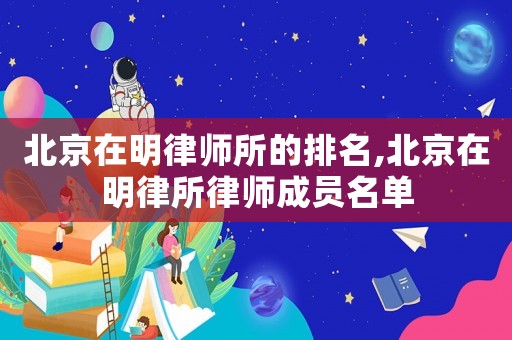 北京在明律師所的排名,北京在明律所律師成員名單