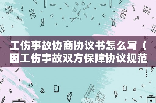 工傷事故協(xié)商協(xié)議書(shū)怎么寫(xiě)（因工傷事故雙方保障協(xié)議規(guī)范）