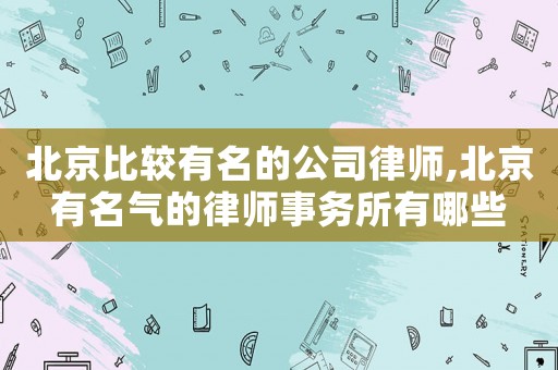 北京比較有名的公司律師,北京有名氣的律師事務(wù)所有哪些