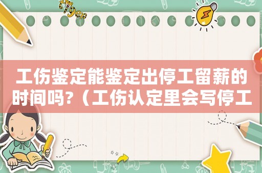 工傷鑒定能鑒定出停工留薪的時(shí)間嗎?（工傷認(rèn)定里會(huì)寫停工留新期嗎）