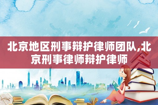 北京地區(qū)刑事辯護(hù)律師團(tuán)隊(duì),北京刑事律師辯護(hù)律師