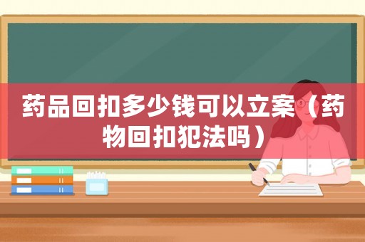 藥品回扣多少錢可以立案（藥物回扣犯法嗎）