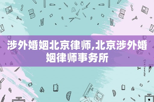 涉外婚姻北京律師,北京涉外婚姻律師事務(wù)所