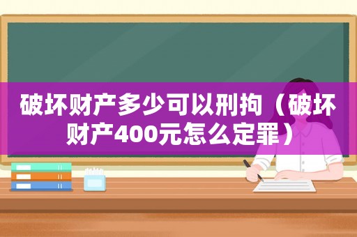 破壞財(cái)產(chǎn)多少可以刑拘（破壞財(cái)產(chǎn)400元怎么定罪）