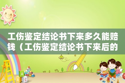 工傷鑒定結(jié)論書下來多久能賠錢（工傷鑒定結(jié)論書下來后的流程）