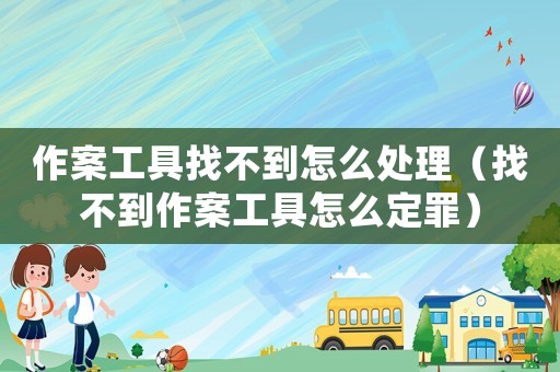 作案工具找不到怎么處理（找不到作案工具怎么定罪）