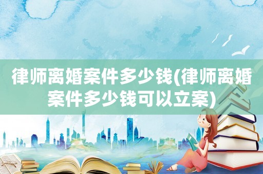 律師離婚案件多少錢(律師離婚案件多少錢可以立案)