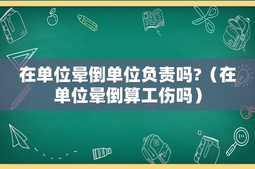 在單位暈倒單位負(fù)責(zé)嗎?（在單位暈倒算工傷嗎）