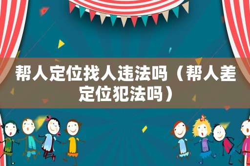 幫人定位找人違法嗎（幫人差定位犯法嗎）