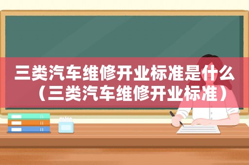 三類汽車維修開業(yè)標(biāo)準(zhǔn)是什么（三類汽車維修開業(yè)標(biāo)準(zhǔn)）