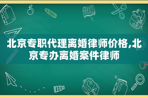北京專職代理離婚律師價格,北京專辦離婚案件律師
