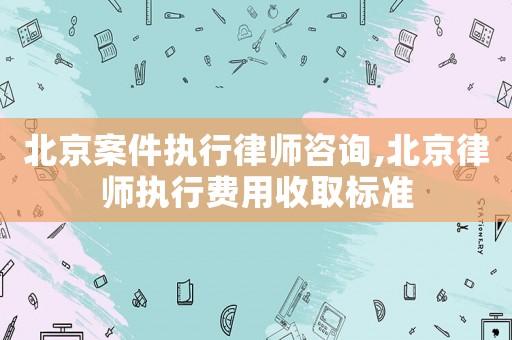 北京案件執(zhí)行律師咨詢,北京律師執(zhí)行費(fèi)用收取標(biāo)準(zhǔn)