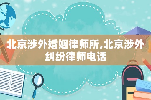 北京涉外婚姻律師所,北京涉外糾紛律師電話