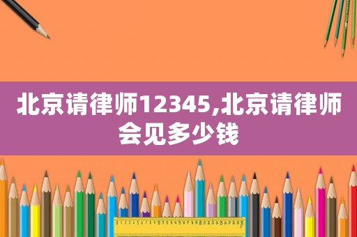 北京請律師12345,北京請律師會見多少錢