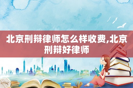 北京刑辯律師怎么樣收費(fèi),北京刑辯好律師