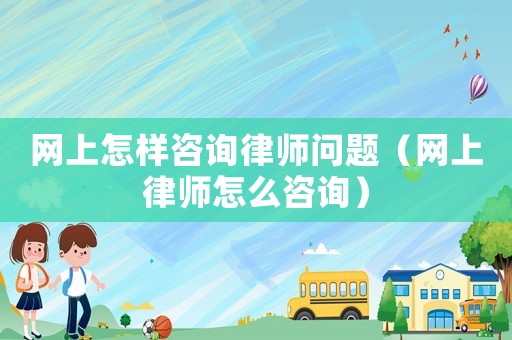 網(wǎng)上怎樣咨詢律師問(wèn)題（網(wǎng)上律師怎么咨詢）