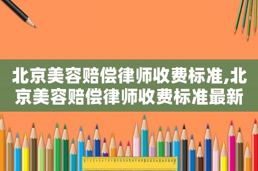 北京美容賠償律師收費(fèi)標(biāo)準(zhǔn),北京美容賠償律師收費(fèi)標(biāo)準(zhǔn)最新